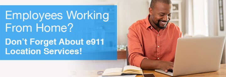 Employees Working From Home? Don’t Forget About e911 Location Services!
